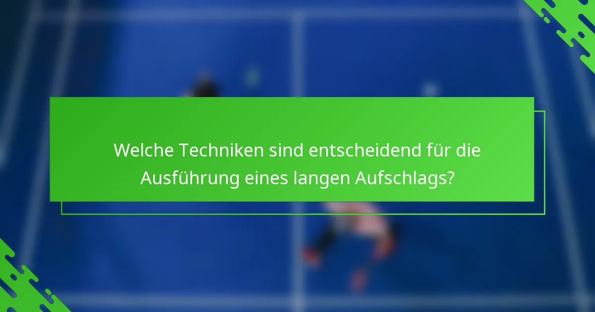 Welche Techniken sind entscheidend für die Ausführung eines langen Aufschlags?