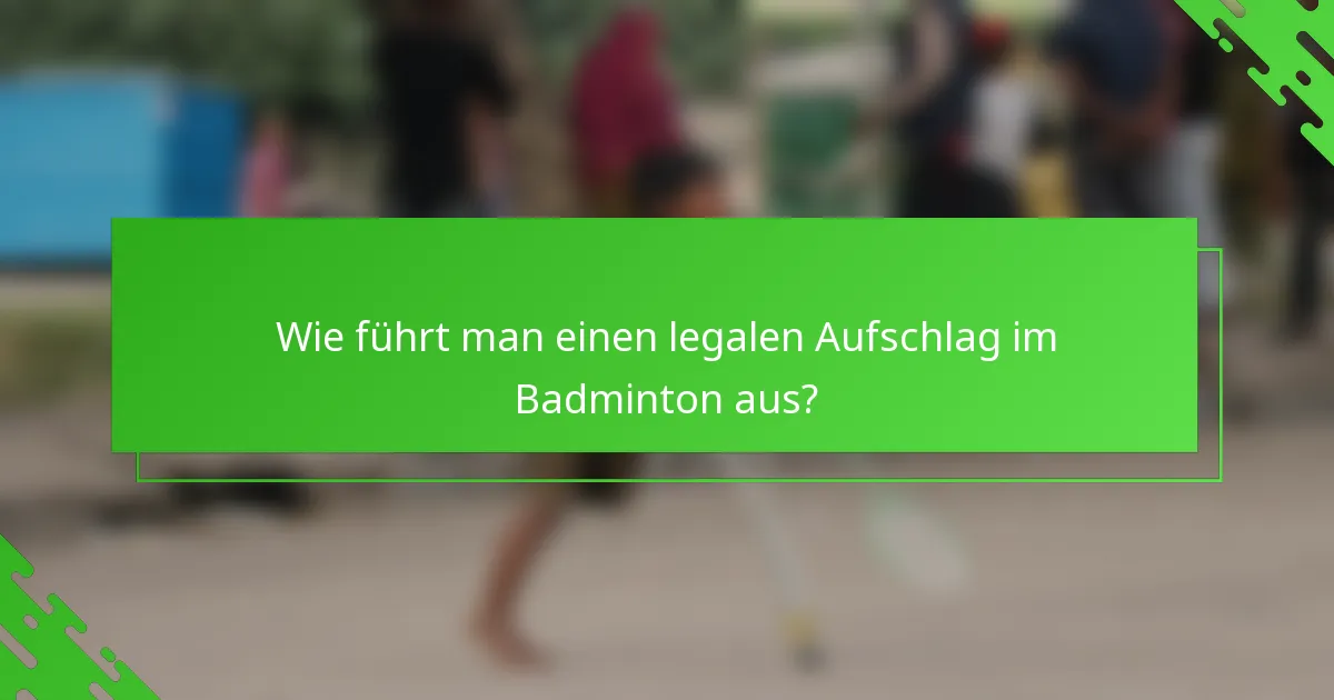 Wie führt man einen legalen Aufschlag im Badminton aus?