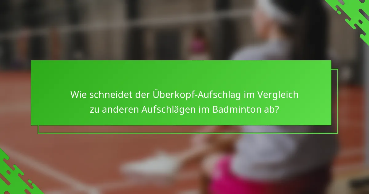 Wie schneidet der Überkopf-Aufschlag im Vergleich zu anderen Aufschlägen im Badminton ab?
